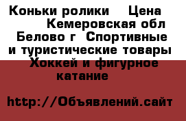 Коньки ролики. › Цена ­ 2 500 - Кемеровская обл., Белово г. Спортивные и туристические товары » Хоккей и фигурное катание   